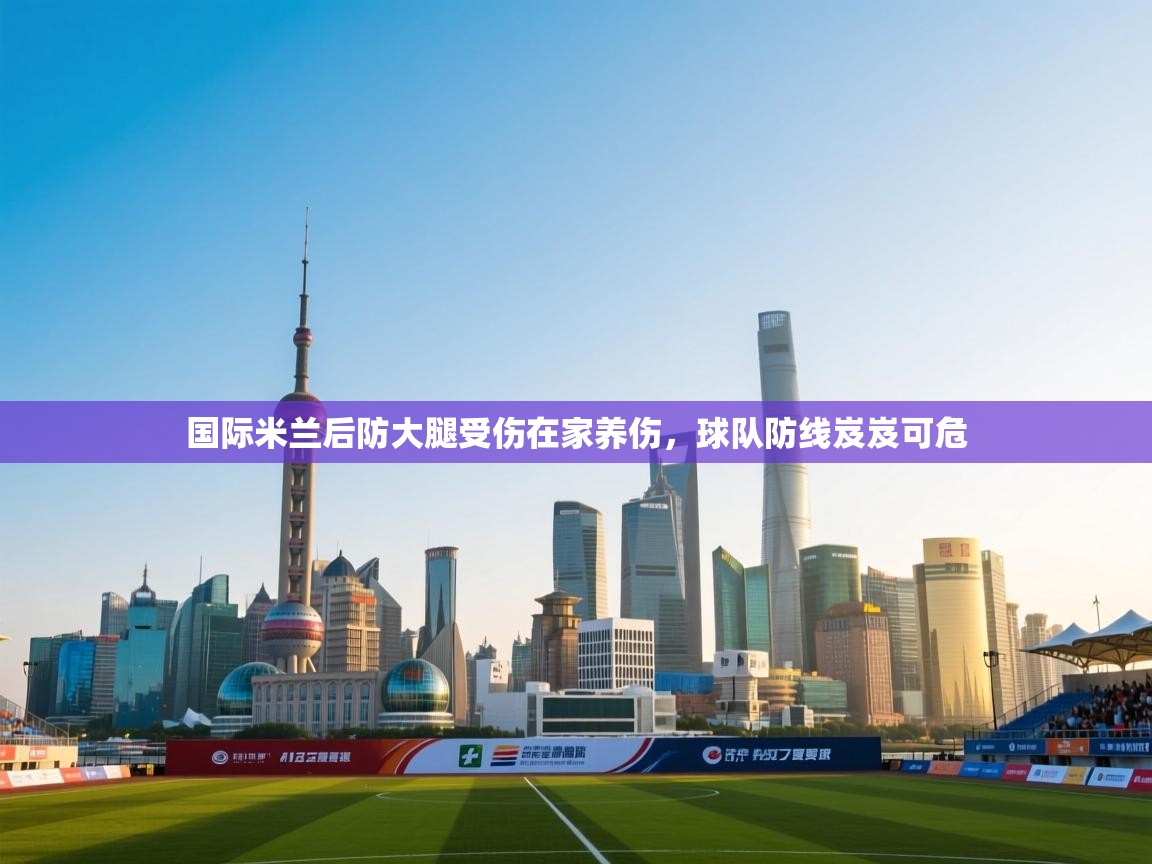 国际米兰后防大腿受伤在家养伤，球队防线岌岌可危  第1张